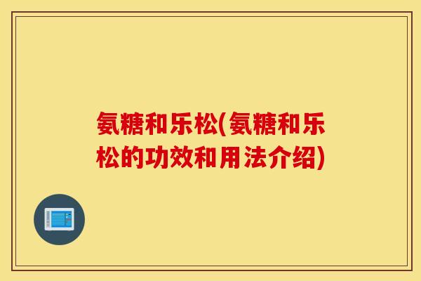 氨糖和乐松(氨糖和乐松的功效和用法介绍)