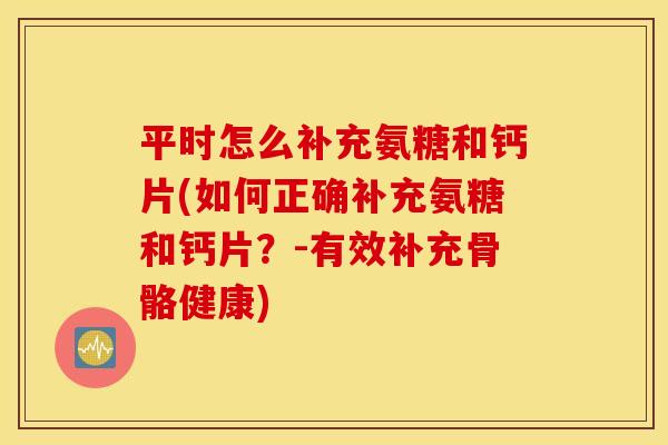 平时怎么补充氨糖和钙片(如何正确补充氨糖和钙片？-有效补充骨骼健康)