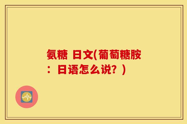 氨糖 日文(葡萄糖胺：日语怎么说？)
