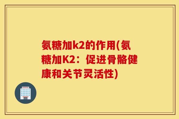 氨糖加k2的作用(氨糖加K2：促进骨骼健康和关节灵活性)