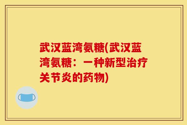 武汉蓝湾氨糖(武汉蓝湾氨糖:一种新型治疗关节炎的药物) 武汉蓝湾氨糖(武汉蓝湾氨糖:一种新型治疗关节炎的药物)