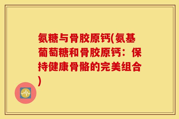 氨糖与骨胶原钙(氨基葡萄糖和骨胶原钙:保持健康骨骼的完美组合) 氨糖与骨胶原钙(氨基葡萄糖和骨胶原钙:保持健康骨骼的完美组合)