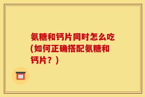 氨糖和钙片同时怎么吃(如何正确搭配氨糖和钙片？)