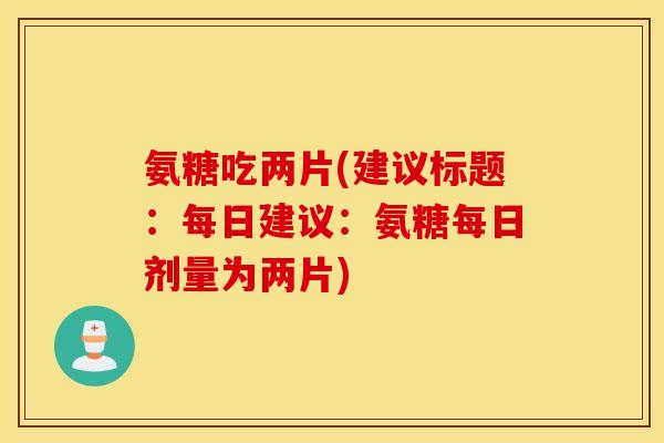 氨糖吃两片(建议标题：每日建议：氨糖每日剂量为两片)