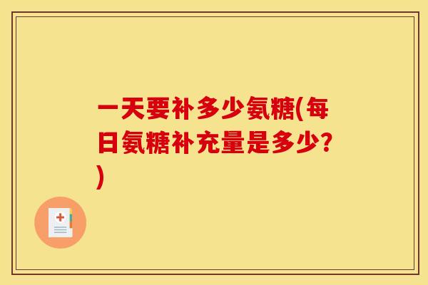 一天要补多少氨糖(每日氨糖补充量是多少？)