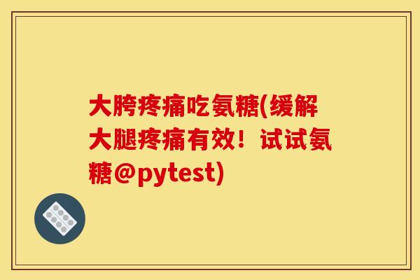 大胯疼痛吃氨糖(缓解大腿疼痛有效！试试氨糖@pytest)