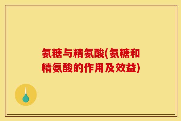 氨糖与精氨酸(氨糖和精氨酸的作用及效益)