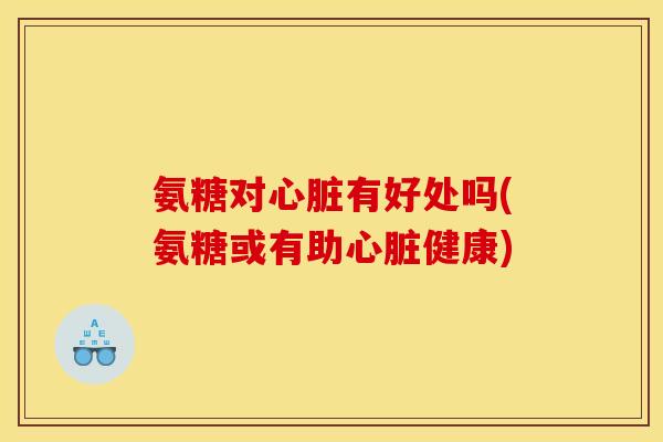 氨糖对心脏有好处吗(氨糖或有助心脏健康)