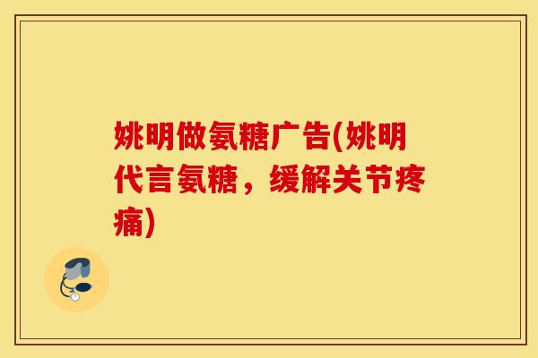 姚明做氨糖广告(姚明代言氨糖，缓解关节疼痛)