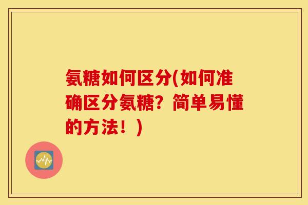 氨糖如何区分(如何准确区分氨糖？简单易懂的方法！)