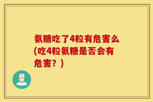 氨糖吃了4粒有危害么(吃4粒氨糖是否会有危害？)