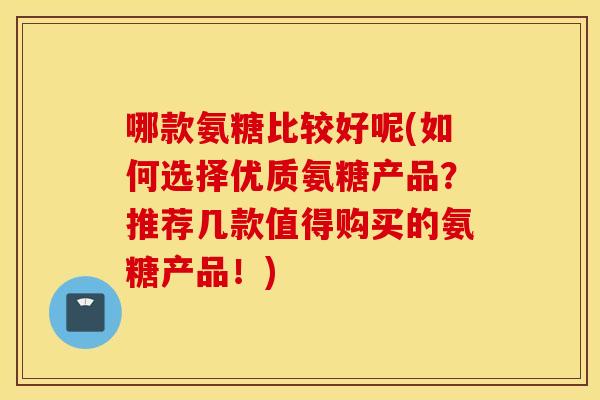 哪款氨糖比较好呢(如何选择优质氨糖产品？推荐几款值得购买的氨糖产品！)