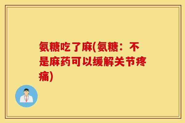 氨糖吃了麻(氨糖：不是麻药可以缓解关节疼痛)