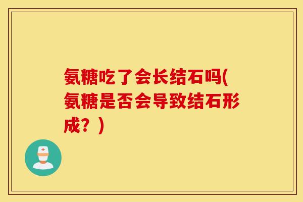 氨糖吃了会长结石吗(氨糖是否会导致结石形成？)