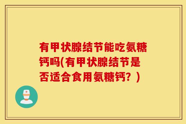 有甲状腺结节能吃氨糖钙吗(有甲状腺结节是否适合食用氨糖钙？)