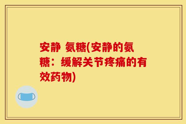 安静 氨糖(安静的氨糖：缓解关节疼痛的有效药物)
