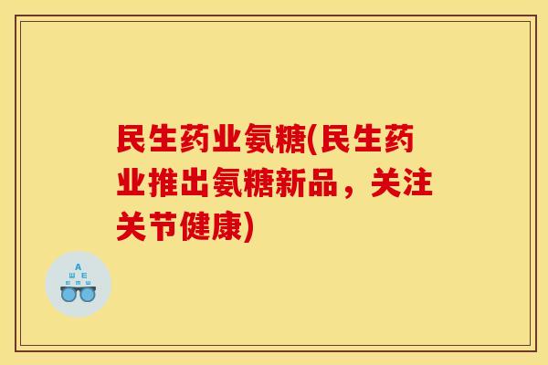 民生药业氨糖(民生药业推出氨糖新品，关注关节健康)