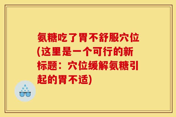 氨糖吃了胃不舒服穴位(这里是一个可行的新标题：穴位缓解氨糖引起的胃不适)