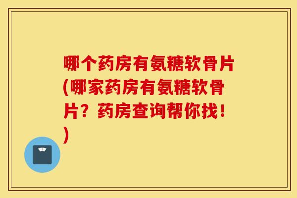哪个药房有氨糖软骨片(哪家药房有氨糖软骨片？药房查询帮你找！)