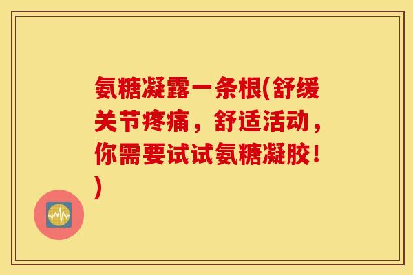氨糖凝露一条根(舒缓关节疼痛，舒适活动，你需要试试氨糖凝胶！)
