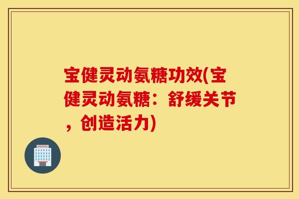 宝健灵动氨糖功效(宝健灵动氨糖：舒缓关节，创造活力)