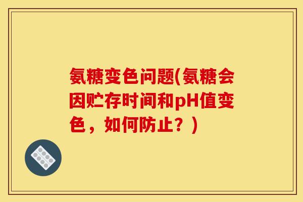 氨糖变色问题(氨糖会因贮存时间和pH值变色，如何防止？)