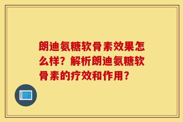朗迪氨糖软骨素效果怎么样?解析朗迪氨糖软骨素的疗效和作用? 朗迪氨糖软骨素效果怎么样?解析朗迪氨糖软骨素的疗效和作用?