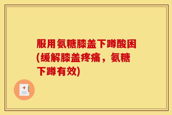 服用氨糖膝盖下蹲酸困(缓解膝盖疼痛，氨糖下蹲有效)