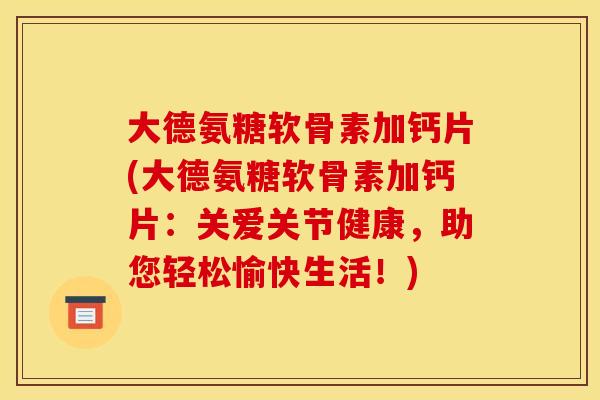 大德氨糖软骨素加钙片(大德氨糖软骨素加钙片：关爱关节健康，助您轻松愉快生活！)
