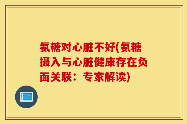 氨糖对心脏不好(氨糖摄入与心脏健康存在负面关联：专家解读)