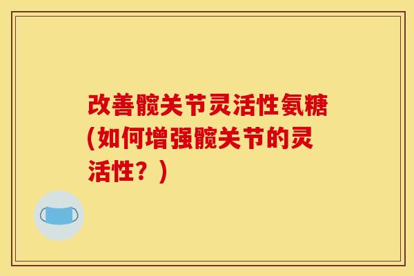 改善髋关节灵活性氨糖(如何增强髋关节的灵活性？)
