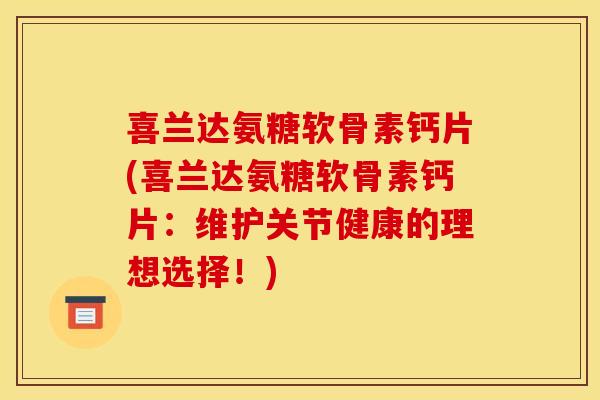喜兰达氨糖软骨素钙片(喜兰达氨糖软骨素钙片:维护关节健康的理想选择!) 喜兰达氨糖软骨素钙片(喜兰达氨糖软骨素钙片:维护关节健康的理想选择!)