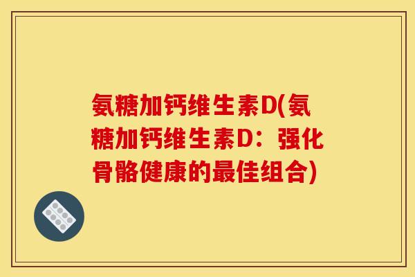 氨糖加钙维生素D(氨糖加钙维生素D：强化骨骼健康的最佳组合)