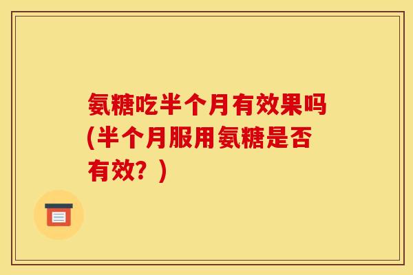 氨糖吃半个月有效果吗(半个月服用氨糖是否有效？)