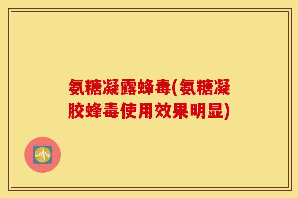 氨糖凝露蜂毒(氨糖凝胶蜂毒使用效果明显)