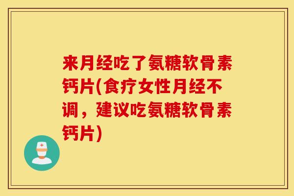来月经吃了氨糖软骨素钙片(食疗女性月经不调，建议吃氨糖软骨素钙片)