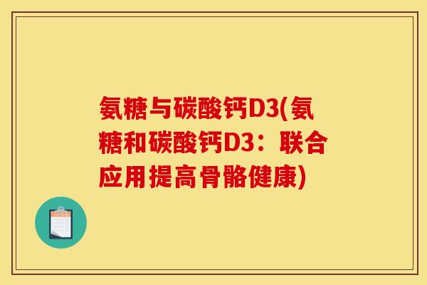 氨糖与碳酸钙D3(氨糖和碳酸钙D3：联合应用提高骨骼健康)