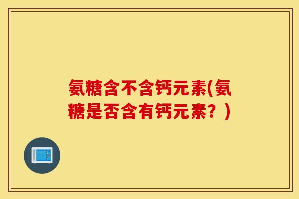 氨糖含不含钙元素(氨糖是否含有钙元素？)