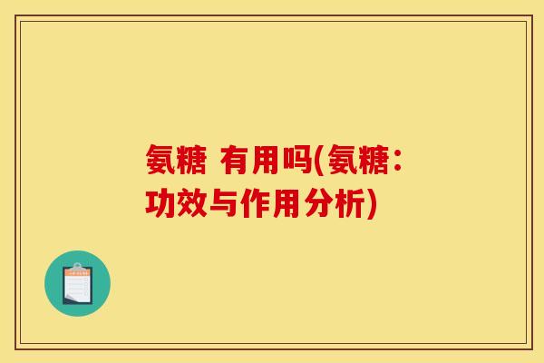 氨糖 有用吗(氨糖：功效与作用分析)