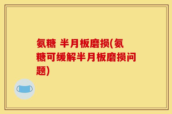 氨糖 半月板磨损(氨糖可缓解半月板磨损问题)