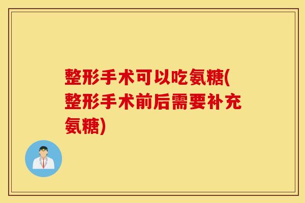 整形手术可以吃氨糖(整形手术前后需要补充氨糖)