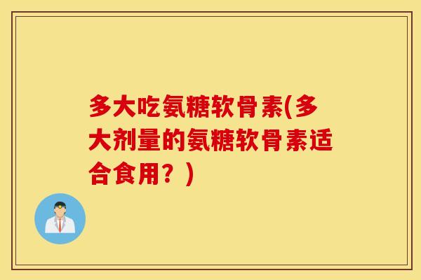 多大吃氨糖软骨素(多大剂量的氨糖软骨素适合食用？)
