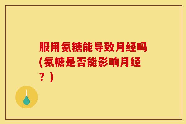 服用氨糖能导致月经吗(氨糖是否能影响月经？)