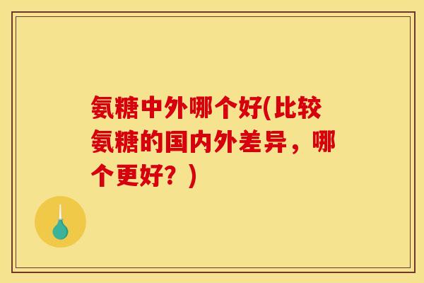 氨糖中外哪个好(比较氨糖的国内外差异，哪个更好？)