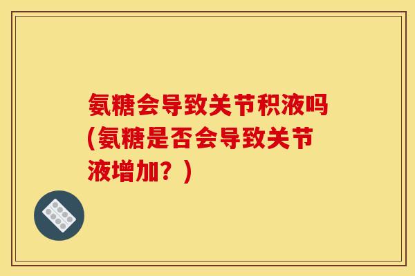 氨糖会导致关节积液吗(氨糖是否会导致关节液增加？)