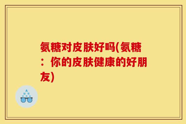 氨糖对皮肤好吗(氨糖：你的皮肤健康的好朋友)