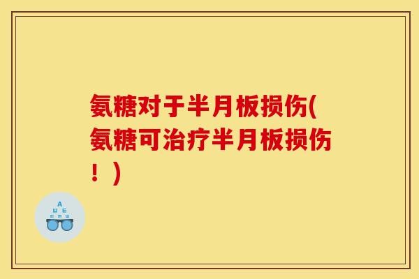氨糖对于半月板损伤(氨糖可治疗半月板损伤！)