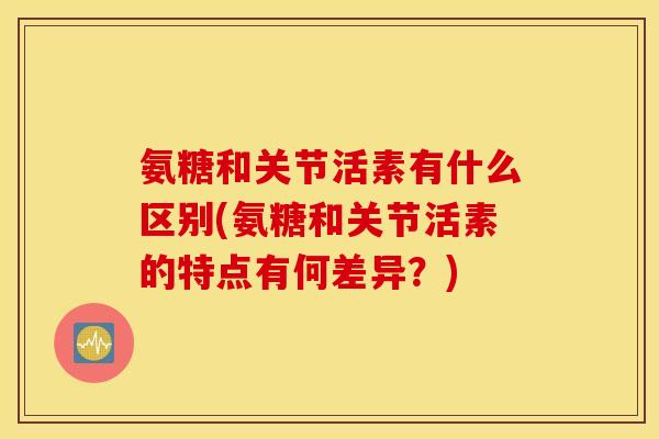氨糖和关节活素有什么区别(氨糖和关节活素的特点有何差异？)