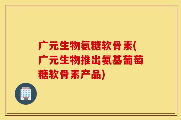 广元生物氨糖软骨素(广元生物推出氨基葡萄糖软骨素产品) 广元生物氨糖软骨素(广元生物推出氨基葡萄糖软骨素产品)
