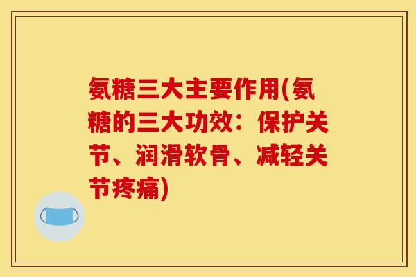 氨糖三大主要作用(氨糖的三大功效：保护关节、润滑软骨、减轻关节疼痛)